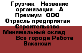 Грузчик › Название организации ­ А-Премиум, ООО › Отрасль предприятия ­ Строительство › Минимальный оклад ­ 25 000 - Все города Работа » Вакансии   